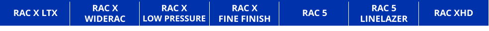 RAC X WIDERAC RAC X LOW PRESSURE RAC X FINE FINISH RAC 5 LINELAZER RAC XHD RAC 5 RAC X LTX
