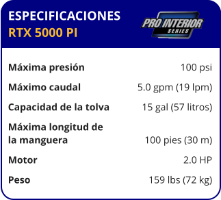 ESPECIFICACIONES RTX 5000 PI  Máxima presión	100 psi Máximo caudal	5.0 gpm (19 lpm) Capacidad de la tolva	15 gal (57 litros) Máxima longitud de la manguera	100 pies (30 m) Motor	2.0 HP Peso	159 lbs (72 kg)