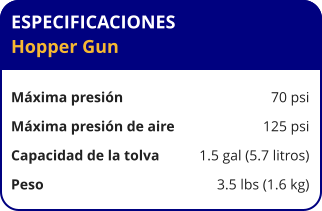 ESPECIFICACIONES Hopper Gun  Máxima presión	70 psi Máxima presión de aire	125 psi Capacidad de la tolva	1.5 gal (5.7 litros) Peso	3.5 lbs (1.6 kg)
