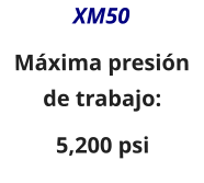 XM50 Máxima presión de trabajo: 5,200 psi