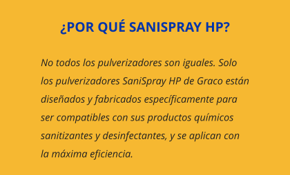 No todos los pulverizadores son iguales. Solo los pulverizadores SaniSpray HP de Graco están diseñados y fabricados específicamente para ser compatibles con sus productos químicos sanitizantes y desinfectantes, y se aplican con la máxima eficiencia. ¿POR QUÉ SANISPRAY HP?